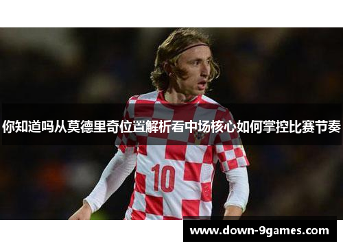 你知道吗从莫德里奇位置解析看中场核心如何掌控比赛节奏