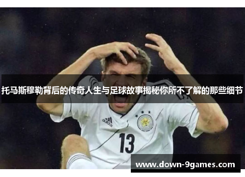 托马斯穆勒背后的传奇人生与足球故事揭秘你所不了解的那些细节