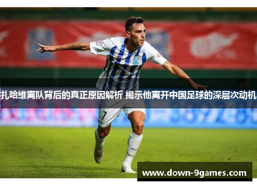 扎哈维离队背后的真正原因解析 揭示他离开中国足球的深层次动机