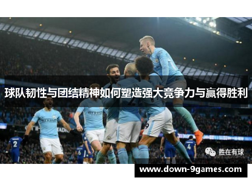 球队韧性与团结精神如何塑造强大竞争力与赢得胜利