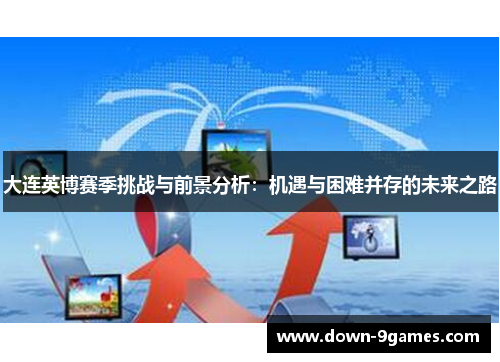 大连英博赛季挑战与前景分析：机遇与困难并存的未来之路