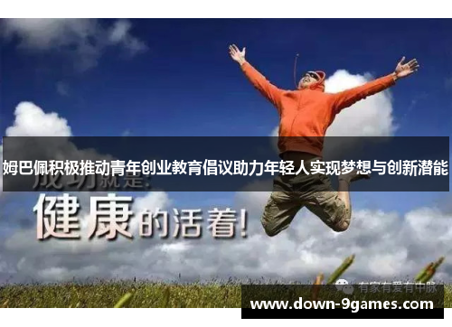 姆巴佩积极推动青年创业教育倡议助力年轻人实现梦想与创新潜能 姆巴佩积极推动青年创业教育倡议助力年轻人实现梦想与创新潜能