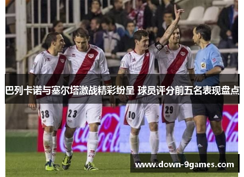 巴列卡诺与塞尔塔激战精彩纷呈 球员评分前五名表现盘点