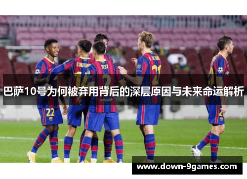 巴萨10号为何被弃用背后的深层原因与未来命运解析