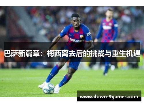 巴萨新篇章:梅西离去后的挑战与重生机遇 巴萨新篇章:梅西离去后的挑战与重生机遇