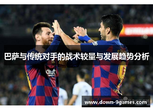 巴萨与传统对手的战术较量与发展趋势分析 巴萨与传统对手的战术较量与发展趋势分析