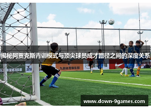 揭秘阿贾克斯青训模式与顶尖球员成才路径之间的深度关系