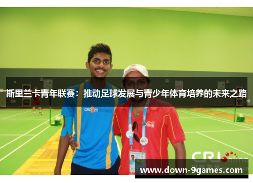 斯里兰卡青年联赛:推动足球发展与青少年体育培养的未来之路 斯里兰卡青年联赛:推动足球发展与青少年体育培养的未来之路