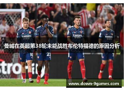 曼城在英超第38轮未能战胜布伦特福德的原因分析