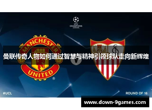 曼联传奇人物如何通过智慧与精神引领球队走向新辉煌