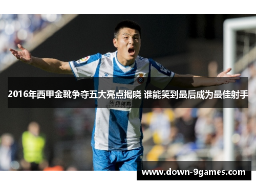 2016年西甲金靴争夺五大亮点揭晓 谁能笑到最后成为最佳射手