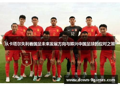 从卡塔尔失利看国足未来发展方向与振兴中国足球的应对之策 从卡塔尔失利看国足未来发展方向与振兴中国足球的应对之策