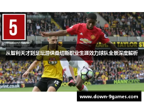 从智利天才到足坛游侠桑切斯职业生涯效力球队全景深度解析 从智利天才到足坛游侠桑切斯职业生涯效力球队全景深度解析