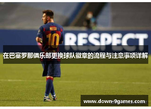 在巴塞罗那俱乐部更换球队徽章的流程与注意事项详解 在巴塞罗那俱乐部更换球队徽章的流程与注意事项详解