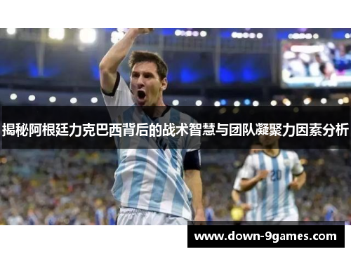 揭秘阿根廷力克巴西背后的战术智慧与团队凝聚力因素分析