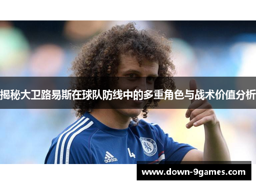 揭秘大卫路易斯在球队防线中的多重角色与战术价值分析