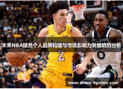 未来NBA球员个人品牌构建与市场影响力发展趋势分析 未来NBA球员个人品牌构建与市场影响力发展趋势分析