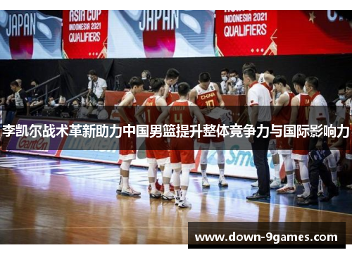 李凯尔战术革新助力中国男篮提升整体竞争力与国际影响力 李凯尔战术革新助力中国男篮提升整体竞争力与国际影响力
