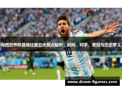 梅西世界杯首场比赛五大亮点解析：时间、对手、表现与历史意义