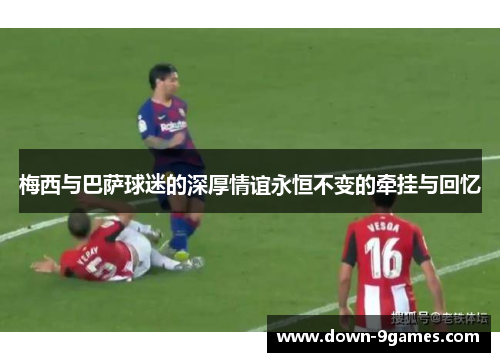 梅西与巴萨球迷的深厚情谊永恒不变的牵挂与回忆