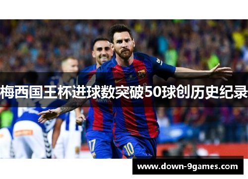梅西国王杯进球数突破50球创历史纪录