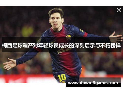 梅西足球遗产对年轻球员成长的深刻启示与不朽榜样