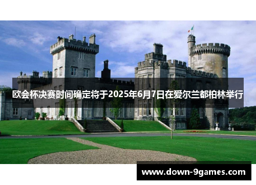欧会杯决赛时间确定将于2025年6月7日在爱尔兰都柏林举行