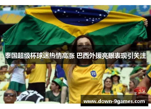 泰国超级杯球迷热情高涨 巴西外援亮眼表现引关注 泰国超级杯球迷热情高涨 巴西外援亮眼表现引关注