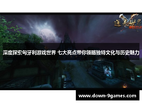深度探索匈牙利游戏世界 七大亮点带你领略独特文化与历史魅力 深度探索匈牙利游戏世界 七大亮点带你领略独特文化与历史魅力
