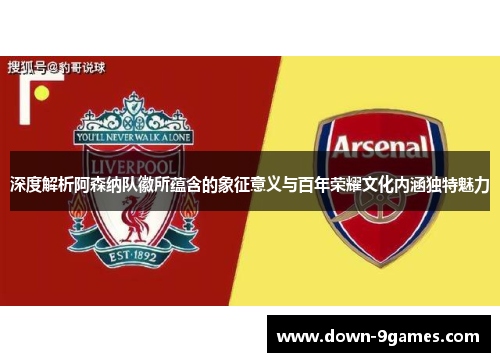 深度解析阿森纳队徽所蕴含的象征意义与百年荣耀文化内涵独特魅力 深度解析阿森纳队徽所蕴含的象征意义与百年荣耀文化内涵独特魅力