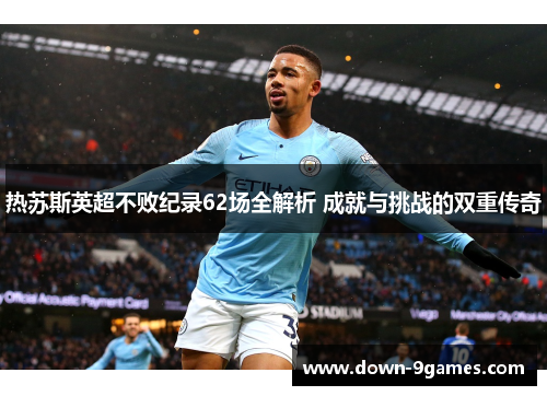热苏斯英超不败纪录62场全解析 成就与挑战的双重传奇 热苏斯英超不败纪录62场全解析 成就与挑战的双重传奇