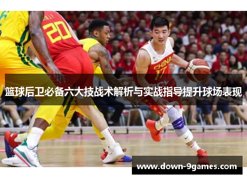篮球后卫必备六大技战术解析与实战指导提升球场表现 篮球后卫必备六大技战术解析与实战指导提升球场表现