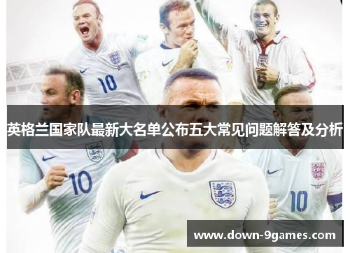 英格兰国家队最新大名单公布五大常见问题解答及分析