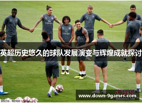 英超历史悠久的球队发展演变与辉煌成就探讨