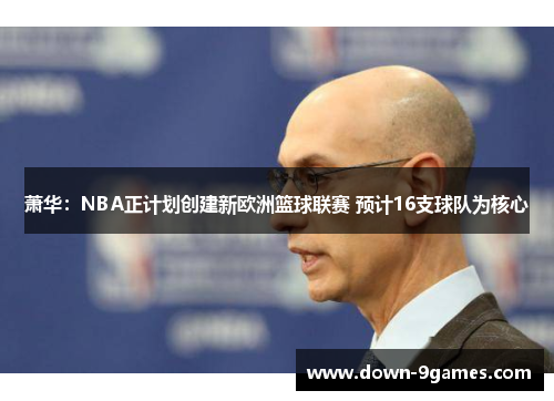 萧华：NBA正计划创建新欧洲篮球联赛 预计16支球队为核心