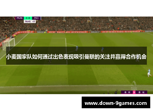小麦国家队如何通过出色表现吸引曼联的关注并赢得合作机会