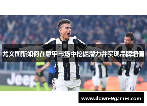 尤文图斯如何在意甲市场中挖掘潜力并实现品牌增值