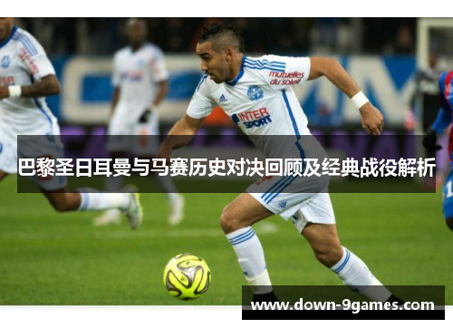 巴黎圣日耳曼与马赛历史对决回顾及经典战役解析