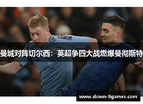 曼城对阵切尔西：英超争四大战燃爆曼彻斯特