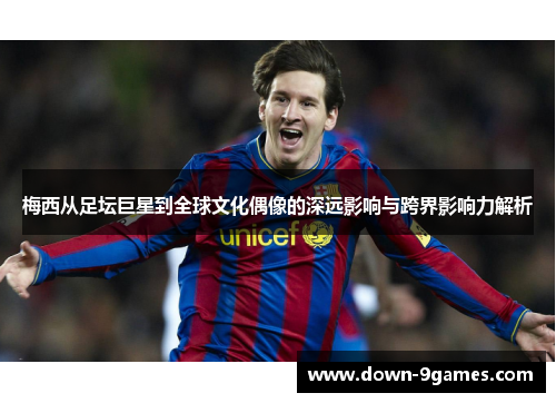 梅西从足坛巨星到全球文化偶像的深远影响与跨界影响力解析 梅西从足坛巨星到全球文化偶像的深远影响与跨界影响力解析