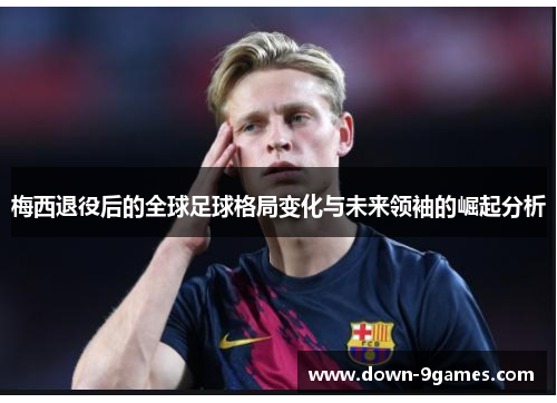 梅西退役后的全球足球格局变化与未来领袖的崛起分析