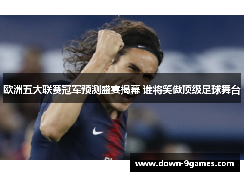 欧洲五大联赛冠军预测盛宴揭幕 谁将笑傲顶级足球舞台 欧洲五大联赛冠军预测盛宴揭幕 谁将笑傲顶级足球舞台