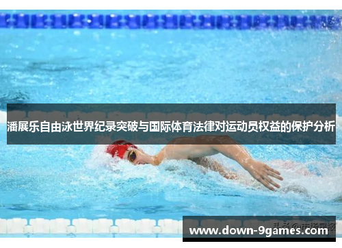 潘展乐自由泳世界纪录突破与国际体育法律对运动员权益的保护分析 潘展乐自由泳世界纪录突破与国际体育法律对运动员权益的保护分析