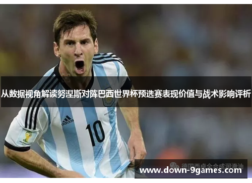 从数据视角解读努涅斯对阵巴西世界杯预选赛表现价值与战术影响评析 从数据视角解读努涅斯对阵巴西世界杯预选赛表现价值与战术影响评析