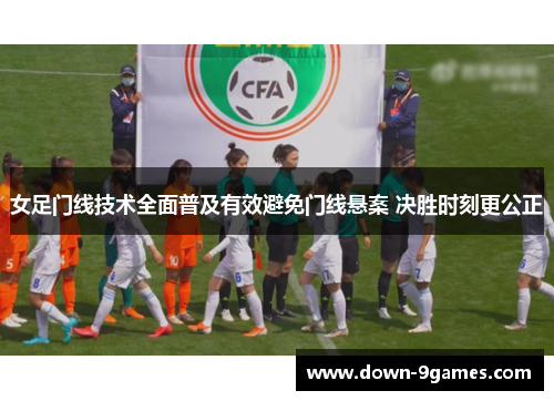 女足门线技术全面普及有效避免门线悬案 决胜时刻更公正 女足门线技术全面普及有效避免门线悬案 决胜时刻更公正