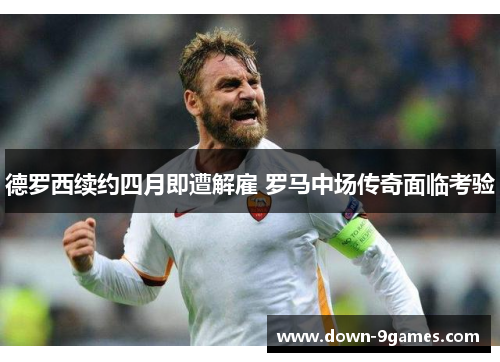 德罗西续约四月即遭解雇 罗马中场传奇面临考验
