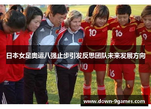 日本女足奥运八强止步引发反思团队未来发展方向 日本女足奥运八强止步引发反思团队未来发展方向