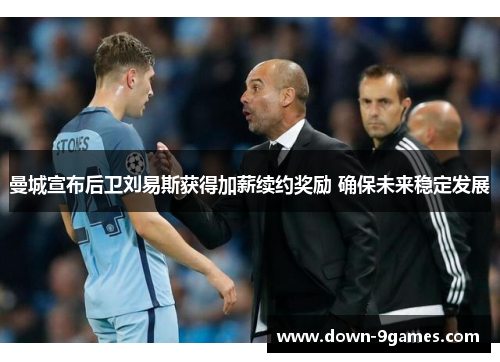 曼城宣布后卫刘易斯获得加薪续约奖励 确保未来稳定发展 曼城宣布后卫刘易斯获得加薪续约奖励 确保未来稳定发展