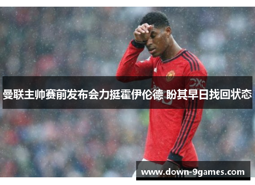 曼联主帅赛前发布会力挺霍伊伦德 盼其早日找回状态