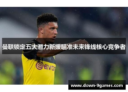 曼联锁定五大潜力新援瞄准未来锋线核心竞争者 曼联锁定五大潜力新援瞄准未来锋线核心竞争者